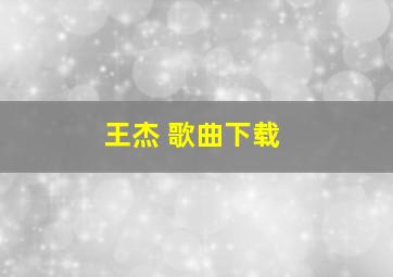 王杰 歌曲下载